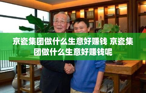 京瓷集团做什么生意好赚钱 京瓷集团做什么生意好赚钱呢