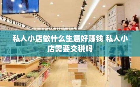 私人小店做什么生意好赚钱 私人小店需要交税吗