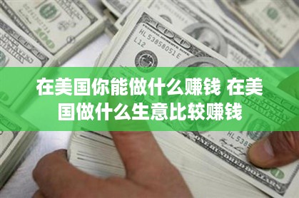 在美国你能做什么赚钱 在美国做什么生意比较赚钱