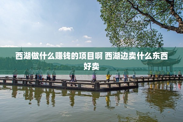 西湖做什么赚钱的项目啊 西湖边卖什么东西好卖