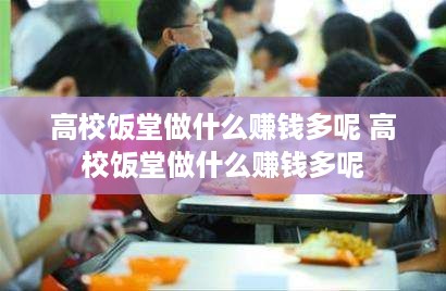 高校饭堂做什么赚钱多呢 高校饭堂做什么赚钱多呢
