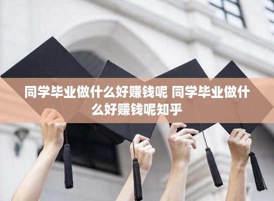 同学毕业做什么好赚钱呢 同学毕业做什么好赚钱呢知乎