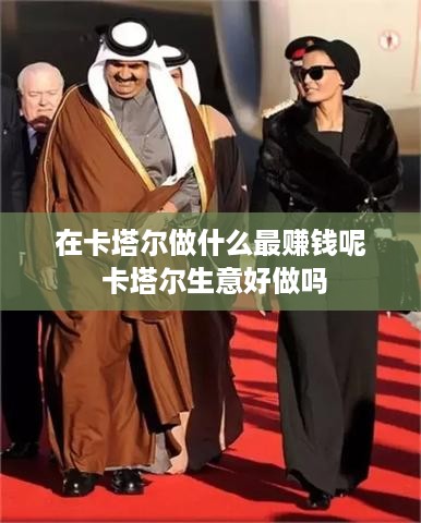 在卡塔尔做什么最赚钱呢 卡塔尔生意好做吗