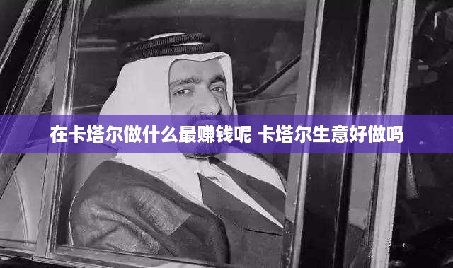 在卡塔尔做什么最赚钱呢 卡塔尔生意好做吗