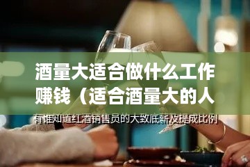 酒量大适合做什么工作赚钱（适合酒量大的人的职业选择）