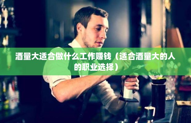 酒量大适合做什么工作赚钱（适合酒量大的人的职业选择）