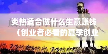 炎热适合做什么生意赚钱（创业者必看的夏季创业项目）