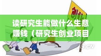 读研究生能做什么生意赚钱（研究生创业项目推荐）