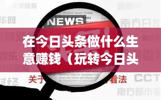 在今日头条做什么生意赚钱（玩转今日头条平台赚取收益攻略）