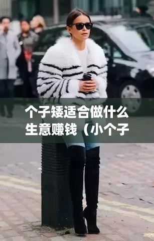 个子矮适合做什么生意赚钱（小个子的创业项目推荐）