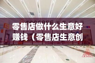 零售店做什么生意好赚钱（零售店生意创业项目推荐）