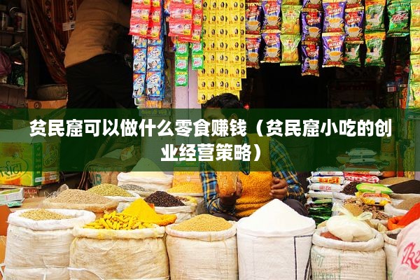 贫民窟可以做什么零食赚钱（贫民窟小吃的创业经营策略）