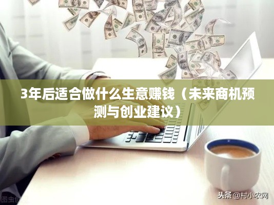 3年后适合做什么生意赚钱（未来商机预测与创业建议）