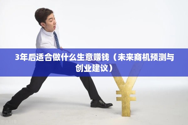 3年后适合做什么生意赚钱（未来商机预测与创业建议）