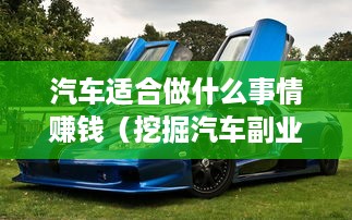 汽车适合做什么事情赚钱（挖掘汽车副业创业新方向）