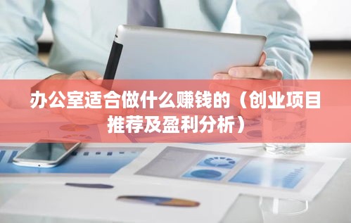 办公室适合做什么赚钱的（创业项目推荐及盈利分析）