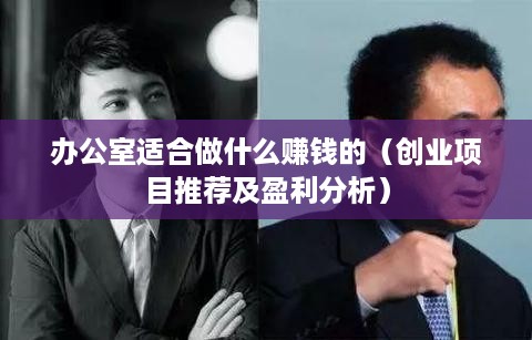 办公室适合做什么赚钱的（创业项目推荐及盈利分析）