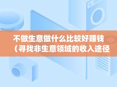 不做生意做什么比较好赚钱（寻找非生意领域的收入途径）