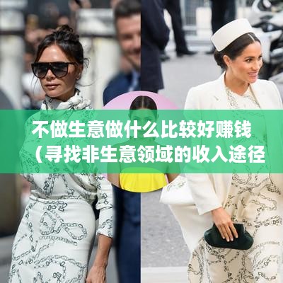 不做生意做什么比较好赚钱（寻找非生意领域的收入途径）