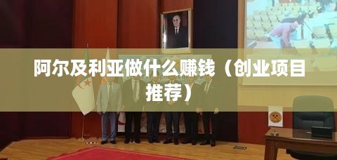 阿尔及利亚做什么赚钱（创业项目推荐）