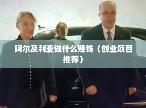 阿尔及利亚做什么赚钱（创业项目推荐）
