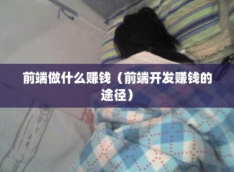 前端做什么赚钱（前端开发赚钱的途径）