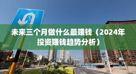 未来三个月做什么最赚钱（2024年投资赚钱趋势分析）