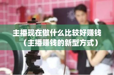 主播现在做什么比较好赚钱（主播赚钱的新型方式）