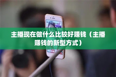 主播现在做什么比较好赚钱（主播赚钱的新型方式）