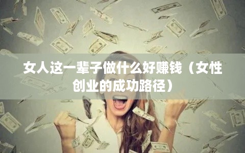 女人这一辈子做什么好赚钱（女性创业的成功路径）