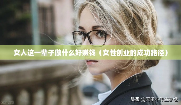 女人这一辈子做什么好赚钱（女性创业的成功路径）
