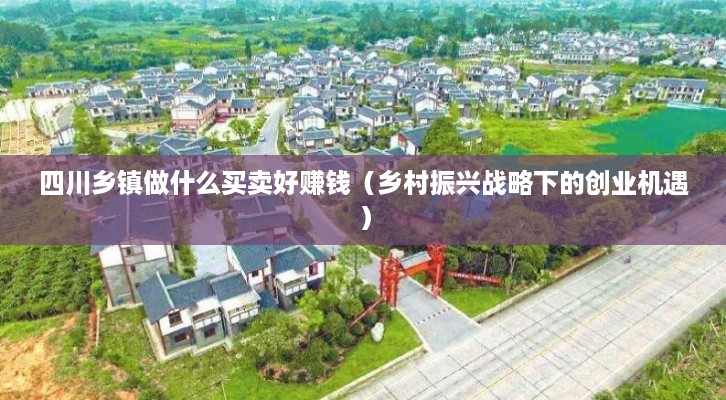四川乡镇做什么买卖好赚钱（乡村振兴战略下的创业机遇）