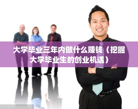 大学毕业三年内做什么赚钱（挖掘大学毕业生的创业机遇）