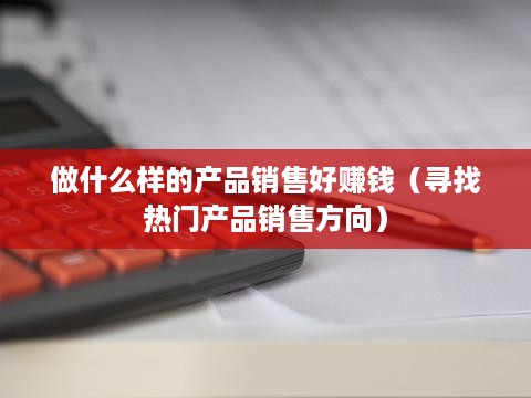 做什么样的产品销售好赚钱（寻找热门产品销售方向）