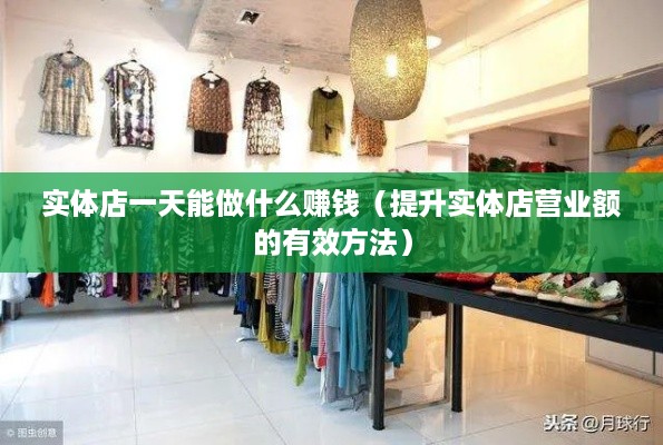 实体店一天能做什么赚钱（提升实体店营业额的有效方法）