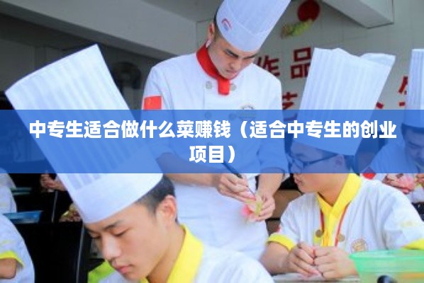 中专生适合做什么菜赚钱（适合中专生的创业项目）