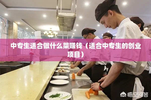中专生适合做什么菜赚钱（适合中专生的创业项目）