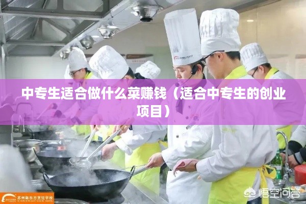 中专生适合做什么菜赚钱（适合中专生的创业项目）