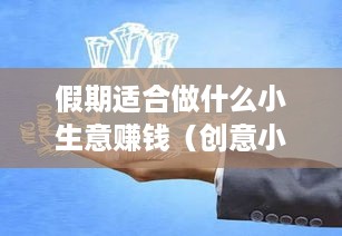 假期适合做什么小生意赚钱（创意小本生意项目推荐）