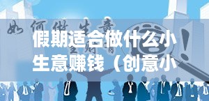 假期适合做什么小生意赚钱（创意小本生意项目推荐）