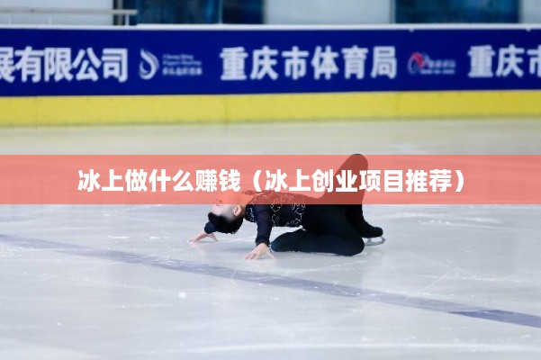 冰上做什么赚钱（冰上创业项目推荐）