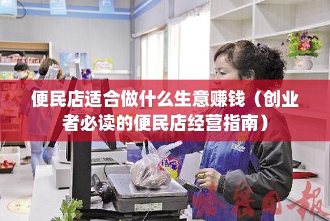 便民店适合做什么生意赚钱（创业者必读的便民店经营指南）