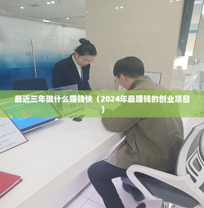 最近三年做什么赚钱快（2024年最赚钱的创业项目）
