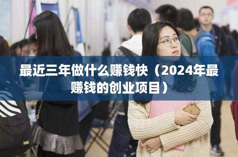最近三年做什么赚钱快（2024年最赚钱的创业项目）