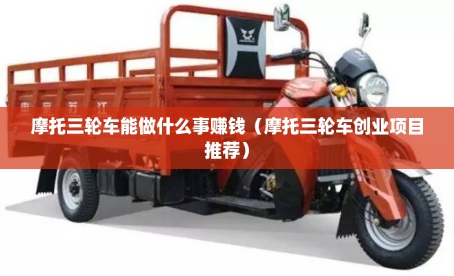 摩托三轮车能做什么事赚钱（摩托三轮车创业项目推荐）