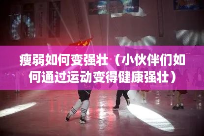 瘦弱如何变强壮（小伙伴们如何通过运动变得健康强壮）