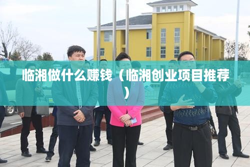 临湘做什么赚钱（临湘创业项目推荐）