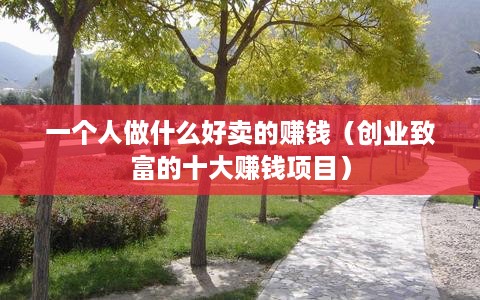 一个人做什么好卖的赚钱（创业致富的十大赚钱项目）