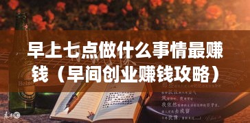 早上七点做什么事情最赚钱（早间创业赚钱攻略）