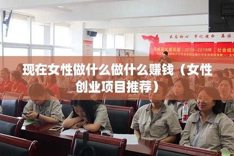 现在女性做什么做什么赚钱（女性创业项目推荐）